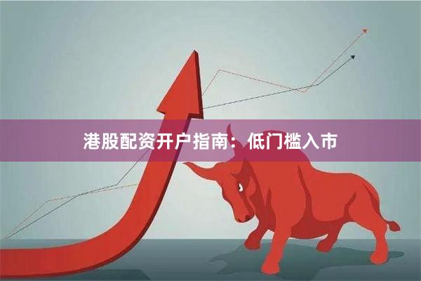港股配资开户指南：低门槛入市