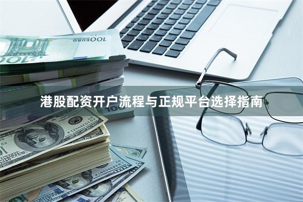 港股配资开户流程与正规平台选择指南