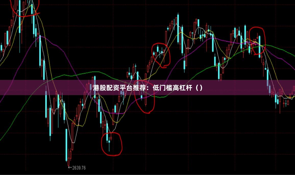 港股配资平台推荐：低门槛高杠杆（）