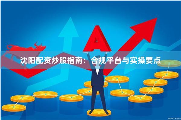 沈阳配资炒股指南：合规平台与实操要点