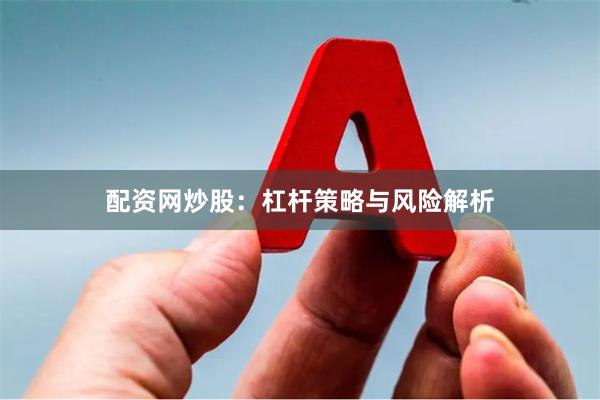 配资网炒股：杠杆策略与风险解析