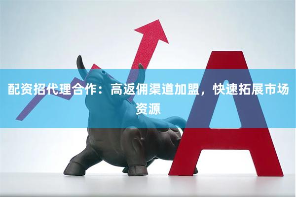 配资招代理合作：高返佣渠道加盟，快速拓展市场资源