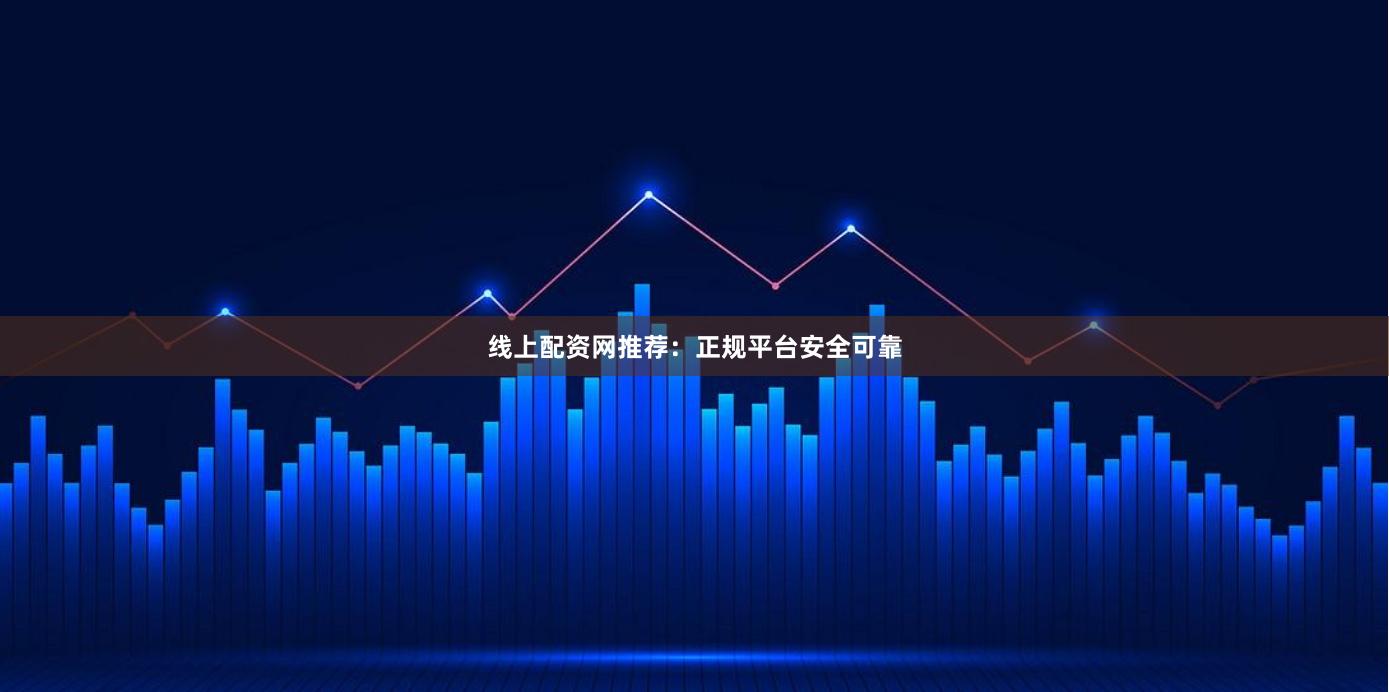 线上配资网推荐：正规平台安全可靠