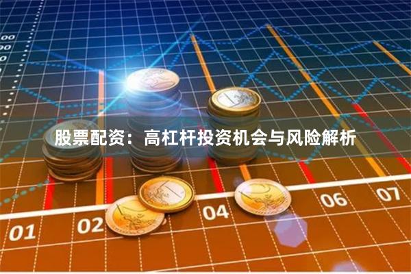 股票配资：高杠杆投资机会与风险解析
