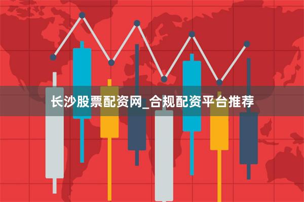长沙股票配资网_合规配资平台推荐