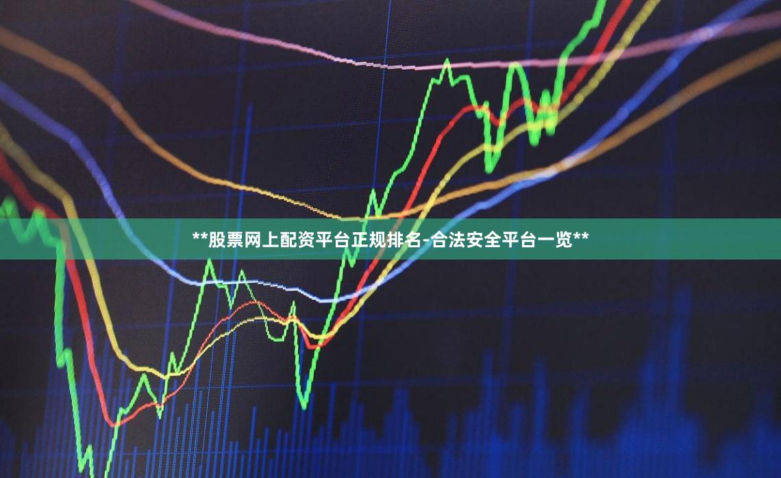 **股票网上配资平台正规排名-合法安全平台一览**