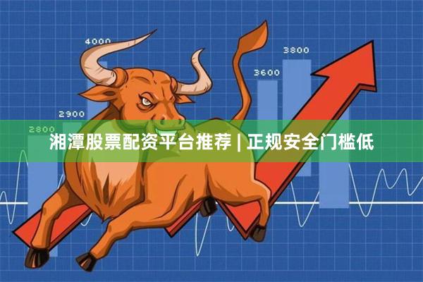 湘潭股票配资平台推荐 | 正规安全门槛低