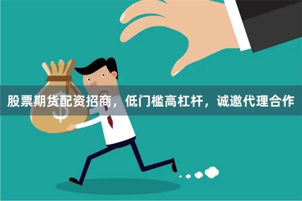 股票期货配资招商，低门槛高杠杆，诚邀代理合作