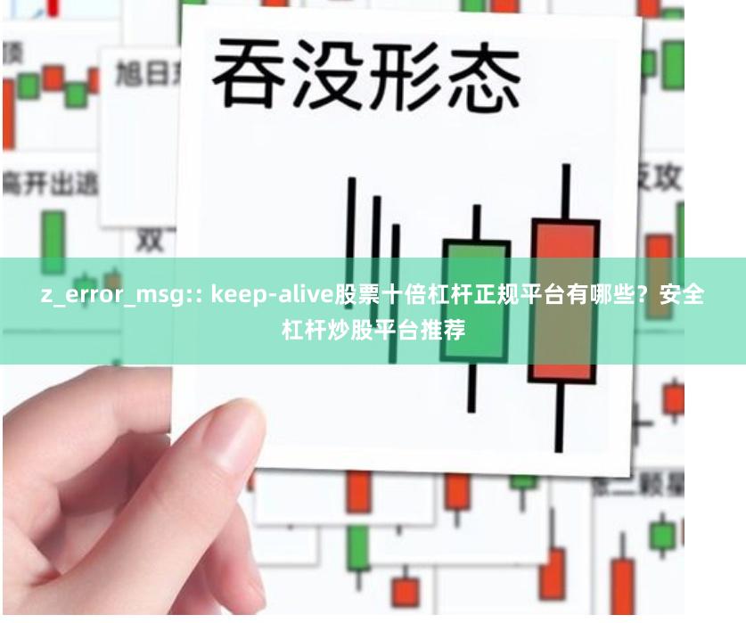 z_error_msg:: keep-alive股票十倍杠杆正规平台有哪些？安全杠杆炒股平台推荐