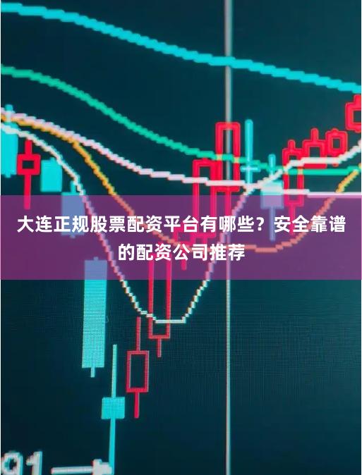 大连正规股票配资平台有哪些？安全靠谱的配资公司推荐
