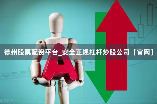 德州股票配资平台_安全正规杠杆炒股公司【官网】