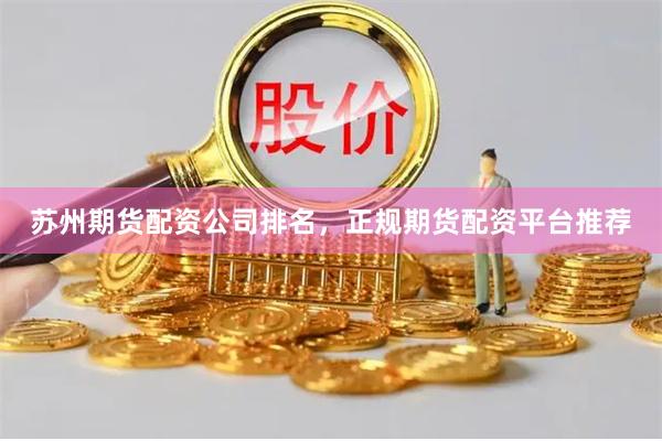 苏州期货配资公司排名，正规期货配资平台推荐