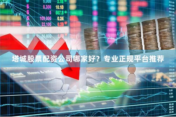 塔城股票配资公司哪家好？专业正规平台推荐