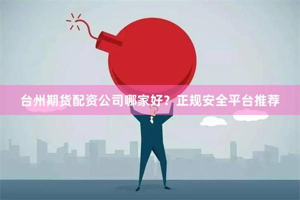 台州期货配资公司哪家好？正规安全平台推荐