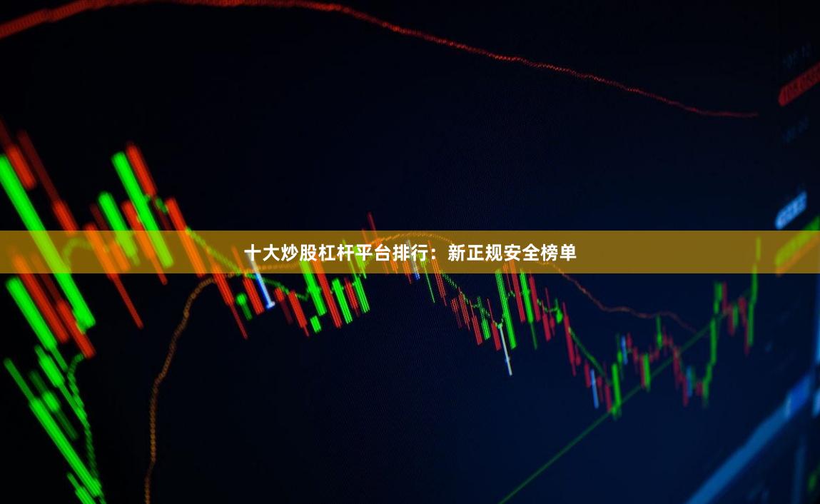 十大炒股杠杆平台排行：新正规安全榜单