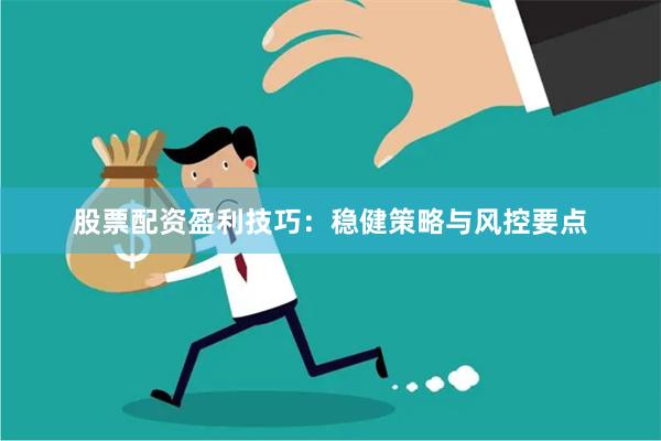 股票配资盈利技巧：稳健策略与风控要点