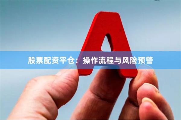 股票配资平仓：操作流程与风险预警