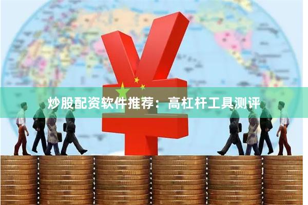 炒股配资软件推荐：高杠杆工具测评