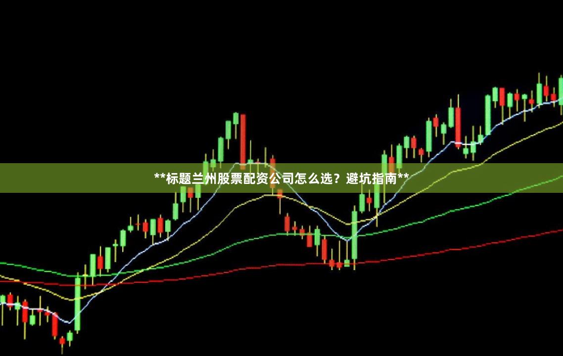 **标题兰州股票配资公司怎么选？避坑指南**