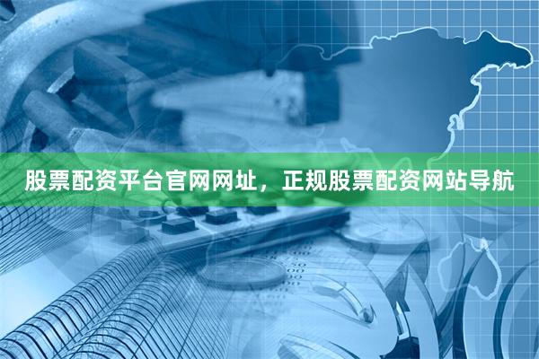 股票配资平台官网网址，正规股票配资网站导航