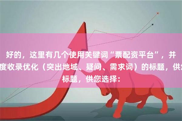 好的，这里有几个使用关键词“票配资平台”，并针对百度收录优化（突出地域、疑问、需求词）的标题，供您选择：