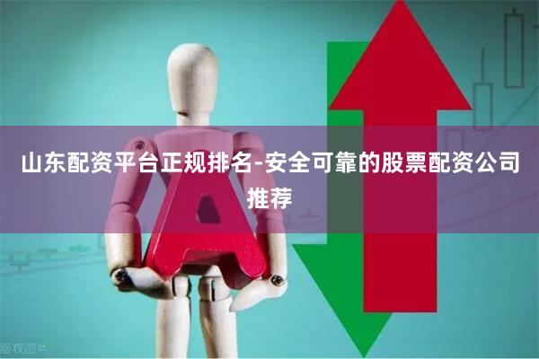 山东配资平台正规排名-安全可靠的股票配资公司推荐