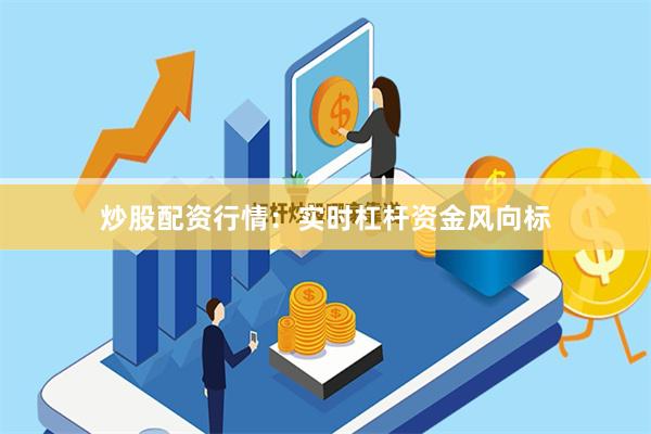 炒股配资行情：实时杠杆资金风向标