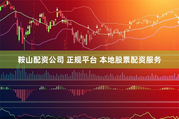 鞍山配资公司 正规平台 本地股票配资服务