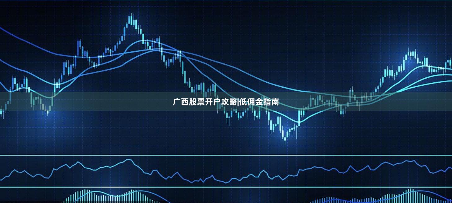 广西股票开户攻略|低佣金指南