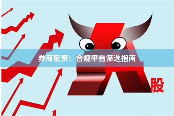 券商配资：合规平台筛选指南