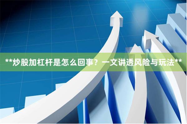**炒股加杠杆是怎么回事?一文讲透风险与玩法**