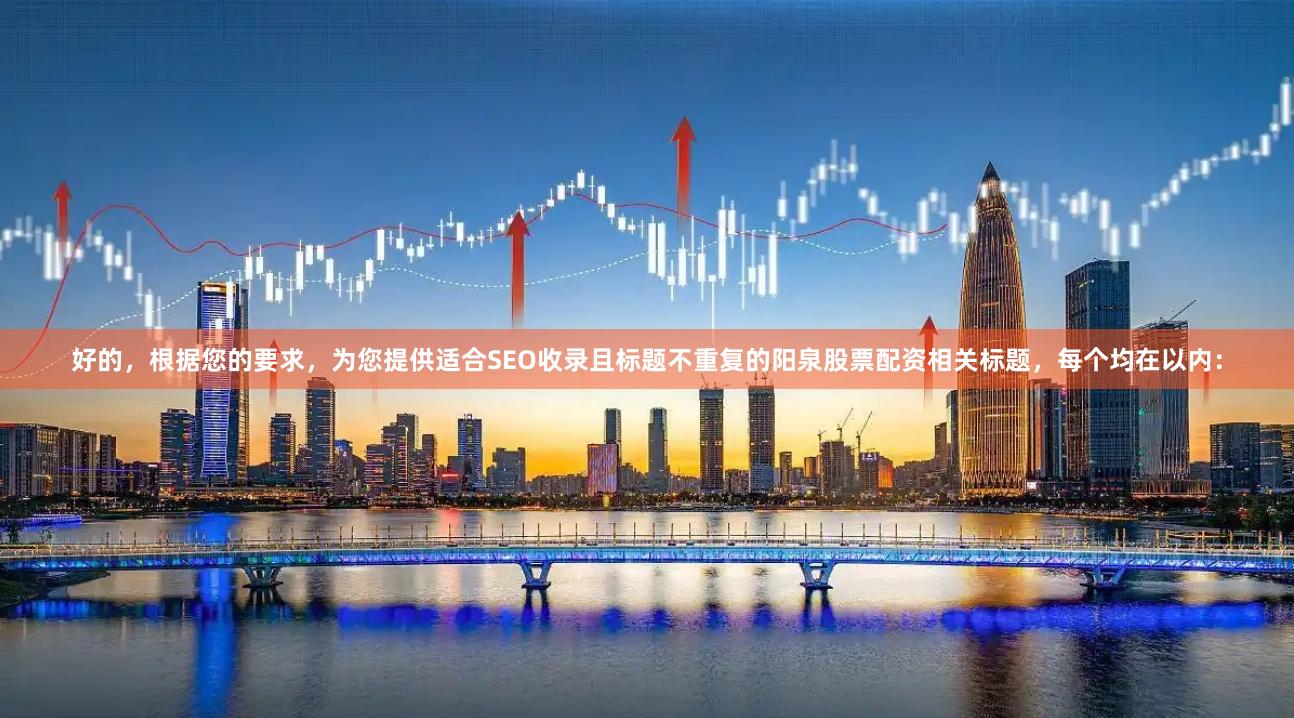 好的，根据您的要求，为您提供适合SEO收录且标题不重复的阳泉股票配资相关标题，每个均在以内：