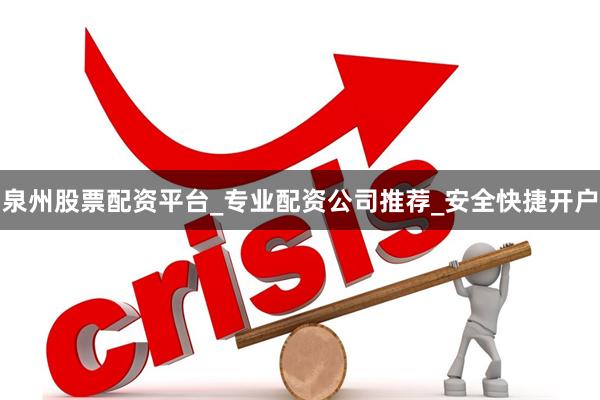 泉州股票配资平台_专业配资公司推荐_安全快捷开户