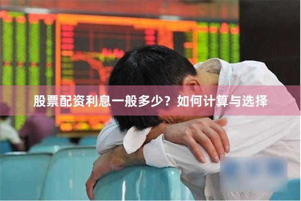股票配资利息一般多少?如何计算与选择