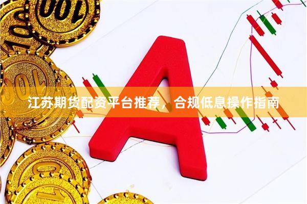 江苏期货配资平台推荐，合规低息操作指南