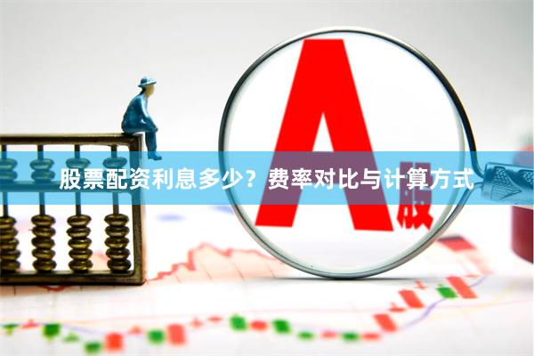 股票配资利息多少？费率对比与计算方式